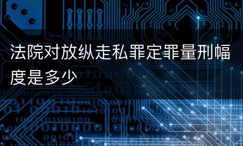 法院对放纵走私罪定罪量刑幅度是多少