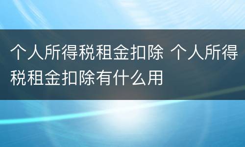 个人所得税租金扣除 个人所得税租金扣除有什么用