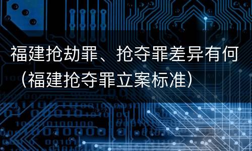 福建抢劫罪、抢夺罪差异有何（福建抢夺罪立案标准）