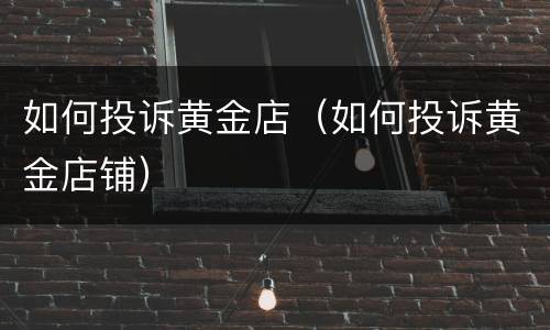 如何投诉黄金店（如何投诉黄金店铺）