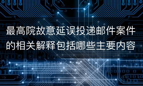 最高院故意延误投递邮件案件的相关解释包括哪些主要内容
