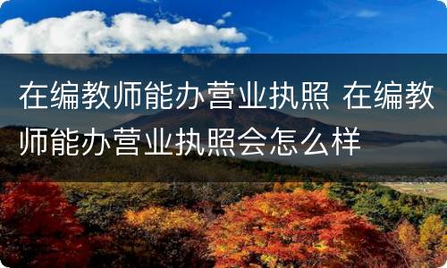 在编教师能办营业执照 在编教师能办营业执照会怎么样