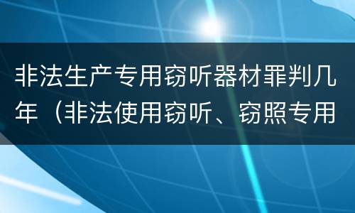 非法生产专用窃听器材罪判几年（非法使用窃听、窃照专用器材罪立案标准）