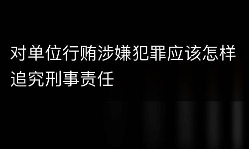 对单位行贿涉嫌犯罪应该怎样追究刑事责任
