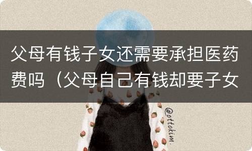 父母有钱子女还需要承担医药费吗（父母自己有钱却要子女承担医药费）