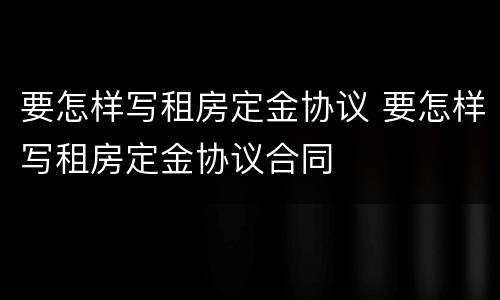 要怎样写租房定金协议 要怎样写租房定金协议合同