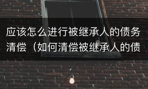 应该怎么进行被继承人的债务清偿（如何清偿被继承人的债务）