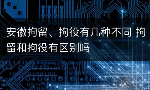 安徽拘留、拘役有几种不同 拘留和拘役有区别吗