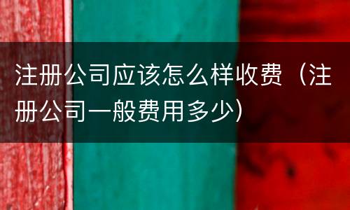 注册公司应该怎么样收费（注册公司一般费用多少）