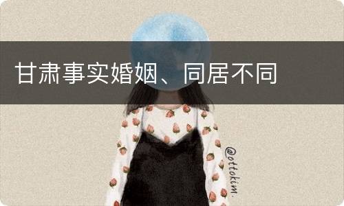 甘肃事实婚姻、同居不同
