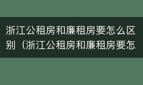 浙江公租房和廉租房要怎么区别（浙江公租房和廉租房要怎么区别呢）