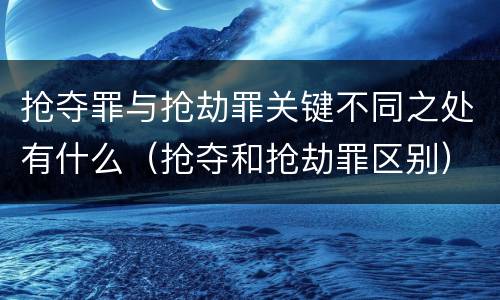 抢夺罪与抢劫罪关键不同之处有什么（抢夺和抢劫罪区别）