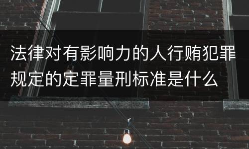 法律对有影响力的人行贿犯罪规定的定罪量刑标准是什么