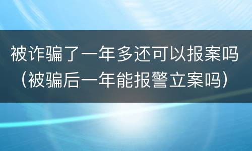 被诈骗了一年多还可以报案吗（被骗后一年能报警立案吗）