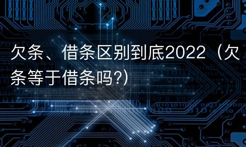 欠条、借条区别到底2022（欠条等于借条吗?）