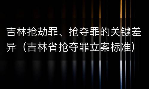 吉林抢劫罪、抢夺罪的关键差异（吉林省抢夺罪立案标准）