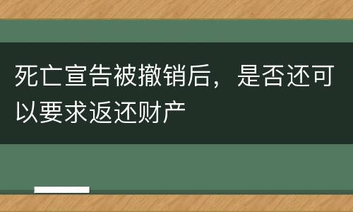 死亡宣告被撤销后，是否还可以要求返还财产