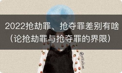 2022抢劫罪、抢夺罪差别有啥（论抢劫罪与抢夺罪的界限）