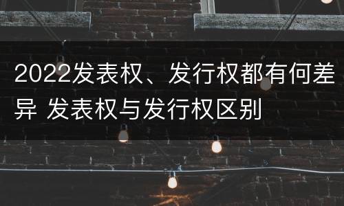 2022发表权、发行权都有何差异 发表权与发行权区别