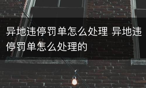 异地违停罚单怎么处理 异地违停罚单怎么处理的