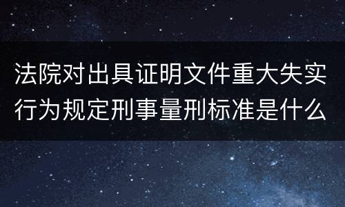 法院对出具证明文件重大失实行为规定刑事量刑标准是什么