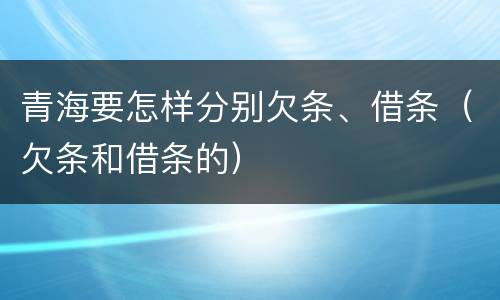 青海要怎样分别欠条、借条（欠条和借条的）