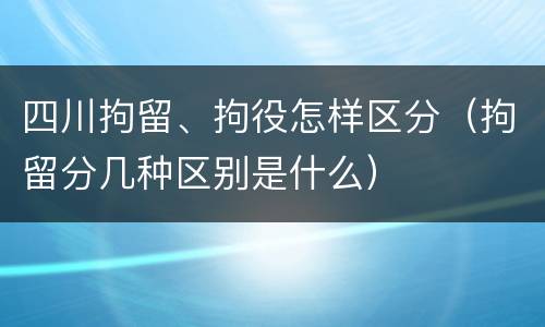 四川拘留、拘役怎样区分（拘留分几种区别是什么）