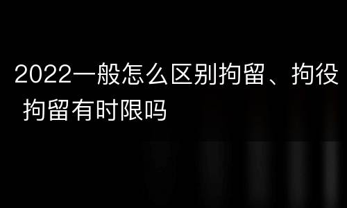 2022一般怎么区别拘留、拘役 拘留有时限吗