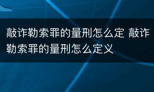 敲诈勒索罪的量刑怎么定 敲诈勒索罪的量刑怎么定义