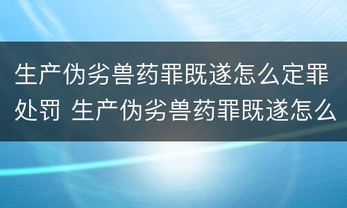 生产伪劣兽药罪既遂怎么定罪处罚 生产伪劣兽药罪既遂怎么定罪处罚条例