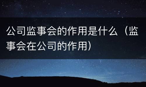 公司监事会的作用是什么（监事会在公司的作用）