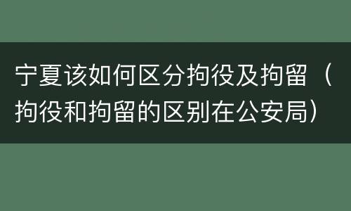 宁夏该如何区分拘役及拘留（拘役和拘留的区别在公安局）
