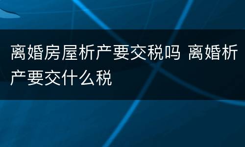 离婚房屋析产要交税吗 离婚析产要交什么税