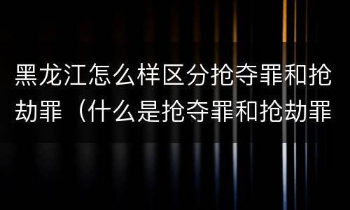 黑龙江怎么样区分抢夺罪和抢劫罪（什么是抢夺罪和抢劫罪的区别）