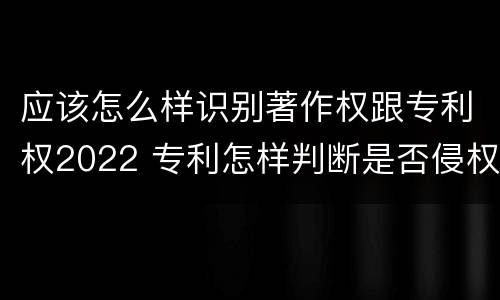 应该怎么样识别著作权跟专利权2022 专利怎样判断是否侵权