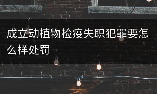 成立动植物检疫失职犯罪要怎么样处罚