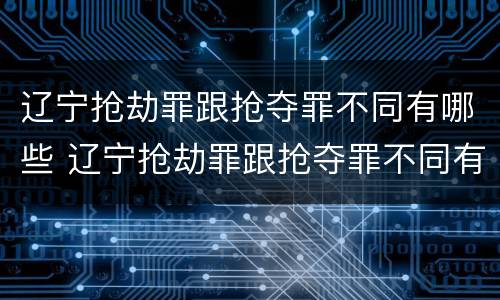 辽宁抢劫罪跟抢夺罪不同有哪些 辽宁抢劫罪跟抢夺罪不同有哪些处罚