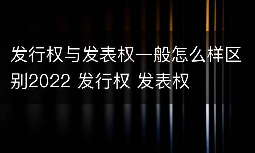 发行权与发表权一般怎么样区别2022 发行权 发表权