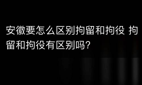 安徽要怎么区别拘留和拘役 拘留和拘役有区别吗?