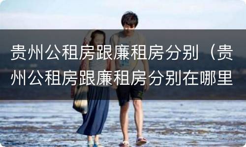 贵州公租房跟廉租房分别（贵州公租房跟廉租房分别在哪里）