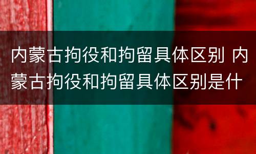 内蒙古拘役和拘留具体区别 内蒙古拘役和拘留具体区别是什么