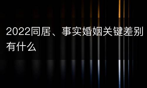 2022同居、事实婚姻关键差别有什么