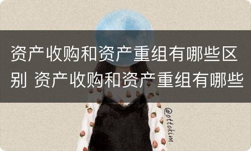 资产收购和资产重组有哪些区别 资产收购和资产重组有哪些区别和联系