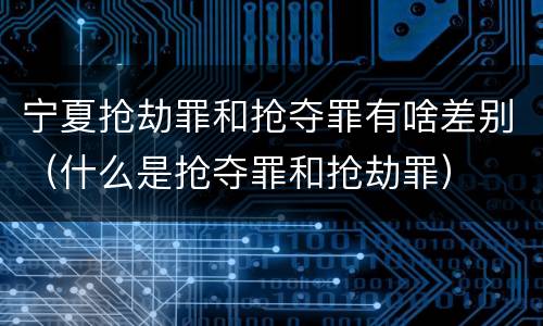宁夏抢劫罪和抢夺罪有啥差别（什么是抢夺罪和抢劫罪）