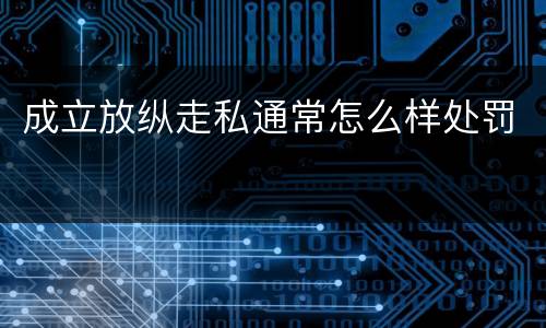 成立放纵走私通常怎么样处罚