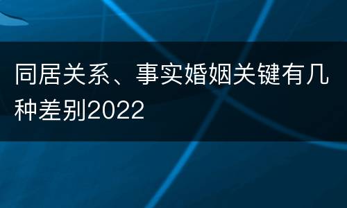 同居关系、事实婚姻关键有几种差别2022