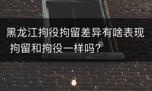 黑龙江拘役拘留差异有啥表现 拘留和拘役一样吗?
