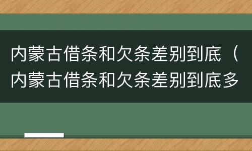 内蒙古借条和欠条差别到底（内蒙古借条和欠条差别到底多大）