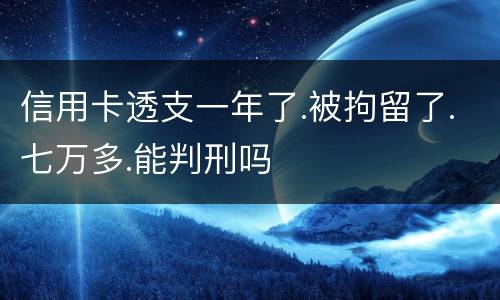 信用卡透支一年了.被拘留了.七万多.能判刑吗