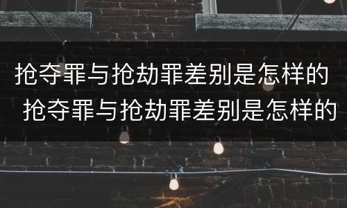 抢夺罪与抢劫罪差别是怎样的 抢夺罪与抢劫罪差别是怎样的呢